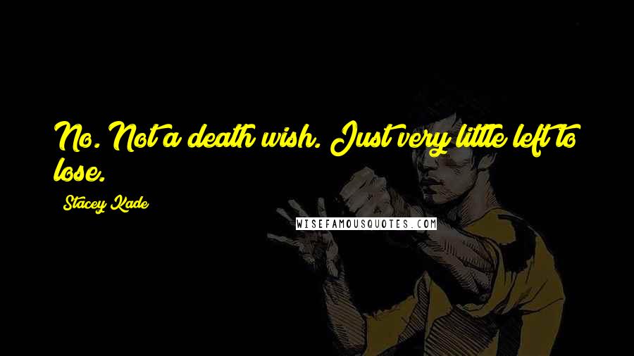 Stacey Kade Quotes: No. Not a death wish. Just very little left to lose.