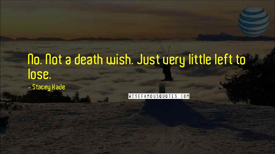 Stacey Kade Quotes: No. Not a death wish. Just very little left to lose.