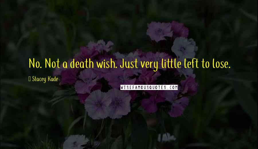Stacey Kade Quotes: No. Not a death wish. Just very little left to lose.