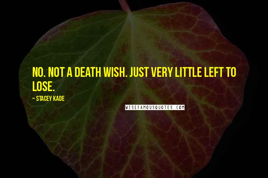 Stacey Kade Quotes: No. Not a death wish. Just very little left to lose.