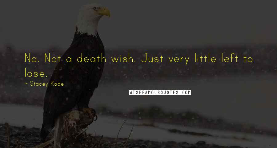 Stacey Kade Quotes: No. Not a death wish. Just very little left to lose.