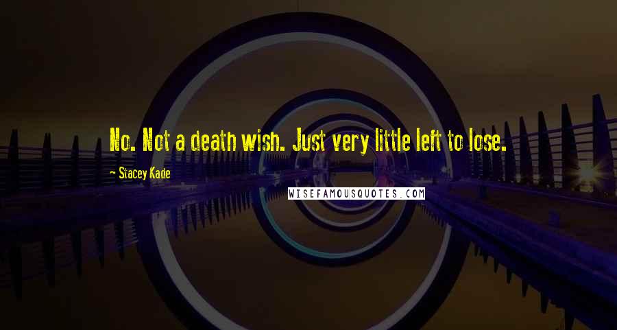 Stacey Kade Quotes: No. Not a death wish. Just very little left to lose.