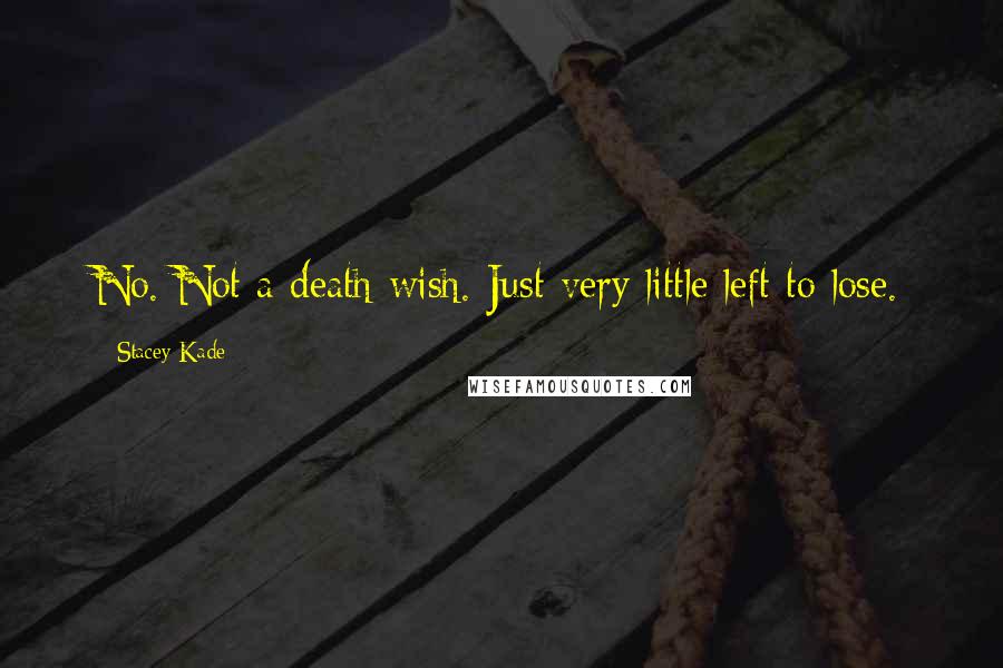 Stacey Kade Quotes: No. Not a death wish. Just very little left to lose.