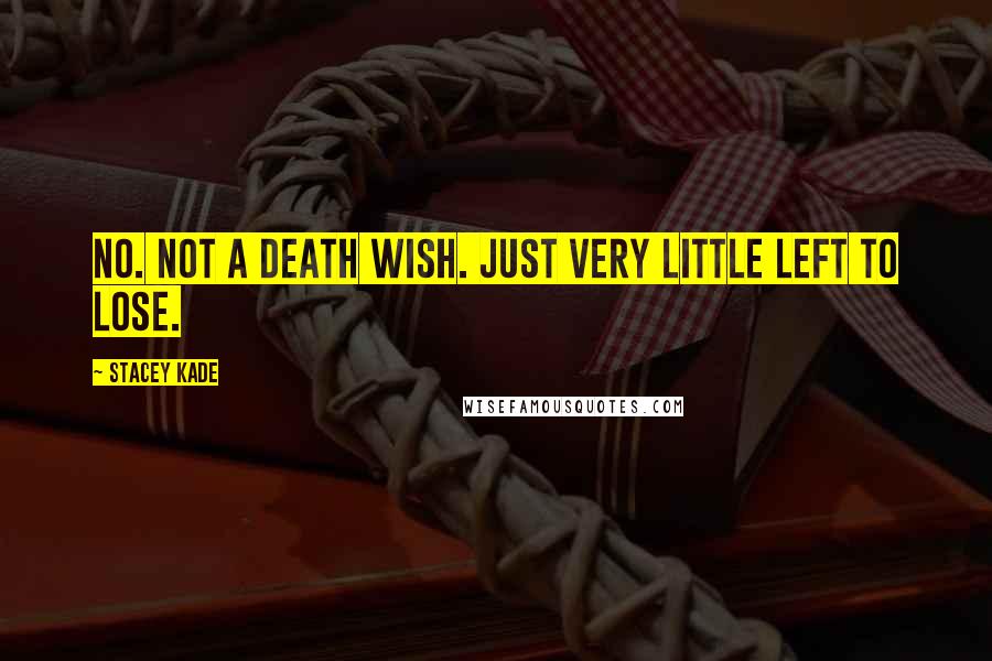 Stacey Kade Quotes: No. Not a death wish. Just very little left to lose.
