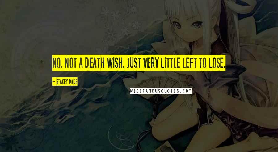 Stacey Kade Quotes: No. Not a death wish. Just very little left to lose.