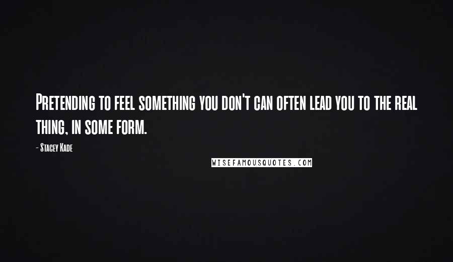 Stacey Kade Quotes: Pretending to feel something you don't can often lead you to the real thing, in some form.