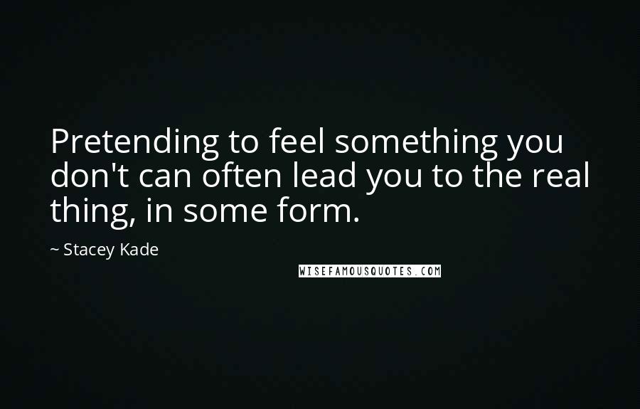 Stacey Kade Quotes: Pretending to feel something you don't can often lead you to the real thing, in some form.