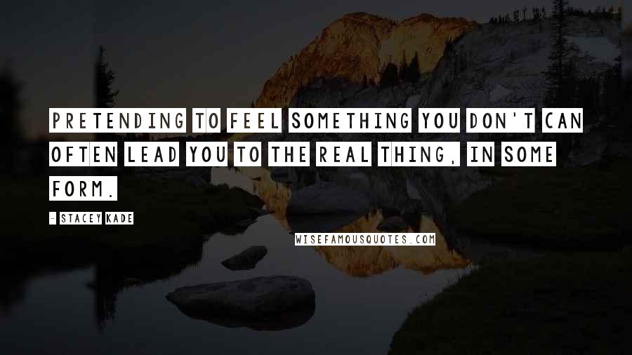 Stacey Kade Quotes: Pretending to feel something you don't can often lead you to the real thing, in some form.