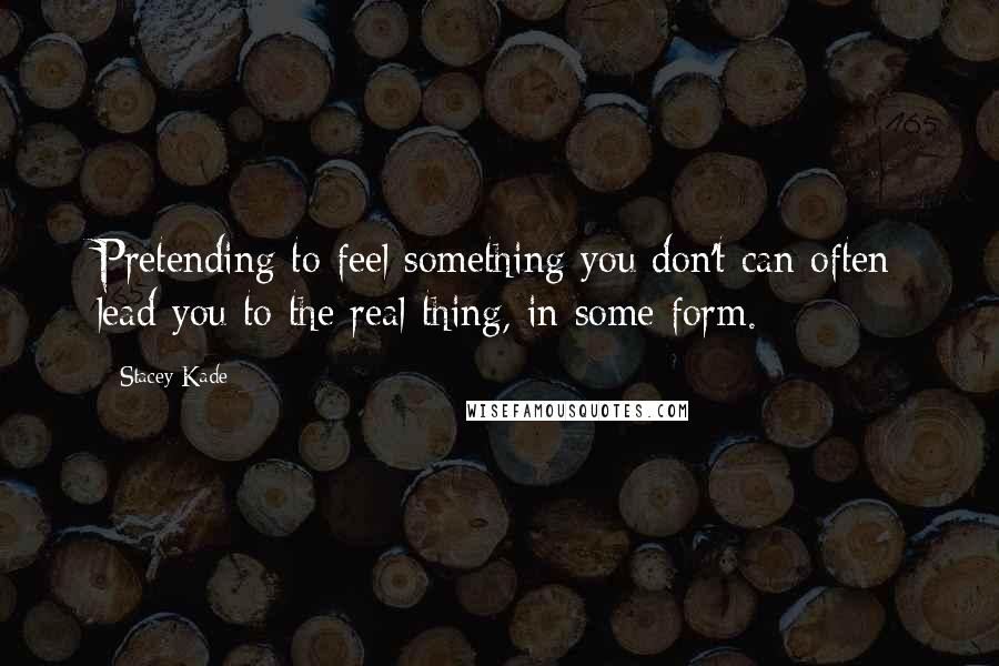 Stacey Kade Quotes: Pretending to feel something you don't can often lead you to the real thing, in some form.