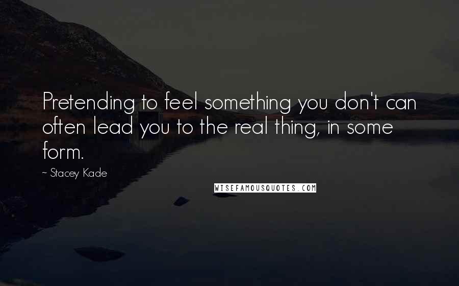 Stacey Kade Quotes: Pretending to feel something you don't can often lead you to the real thing, in some form.