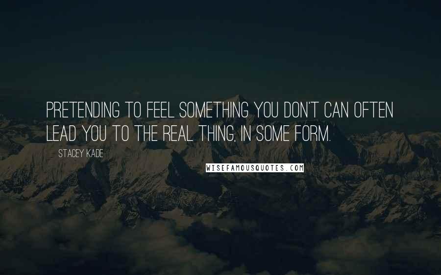 Stacey Kade Quotes: Pretending to feel something you don't can often lead you to the real thing, in some form.