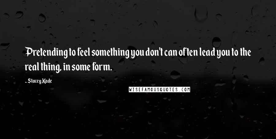 Stacey Kade Quotes: Pretending to feel something you don't can often lead you to the real thing, in some form.