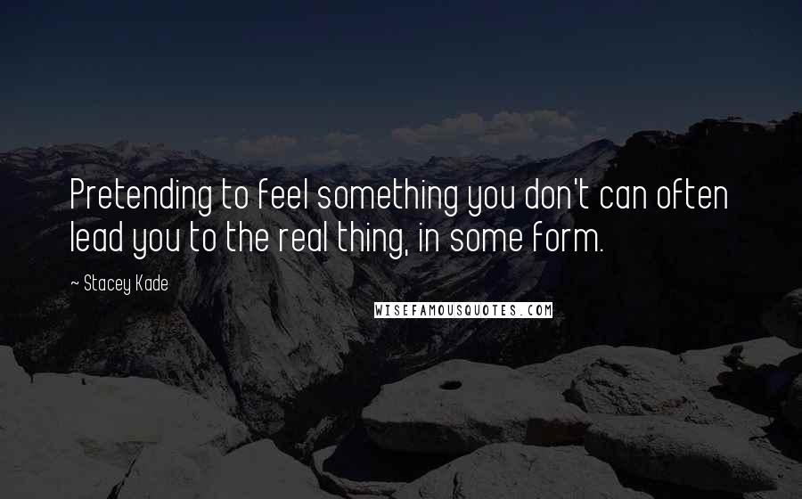 Stacey Kade Quotes: Pretending to feel something you don't can often lead you to the real thing, in some form.