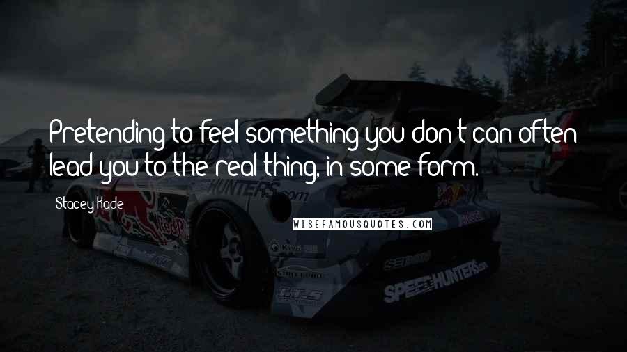 Stacey Kade Quotes: Pretending to feel something you don't can often lead you to the real thing, in some form.