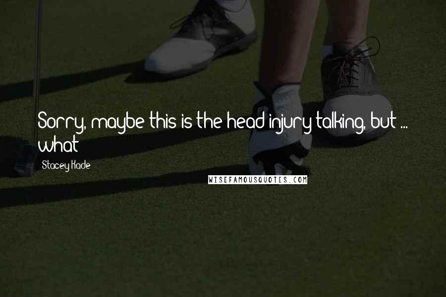 Stacey Kade Quotes: Sorry, maybe this is the head injury talking, but ... what?