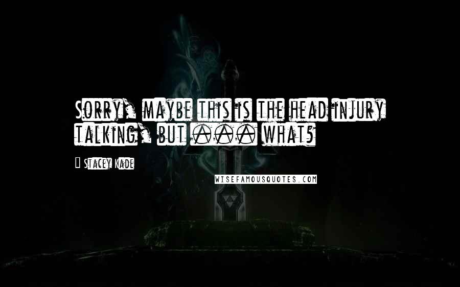 Stacey Kade Quotes: Sorry, maybe this is the head injury talking, but ... what?