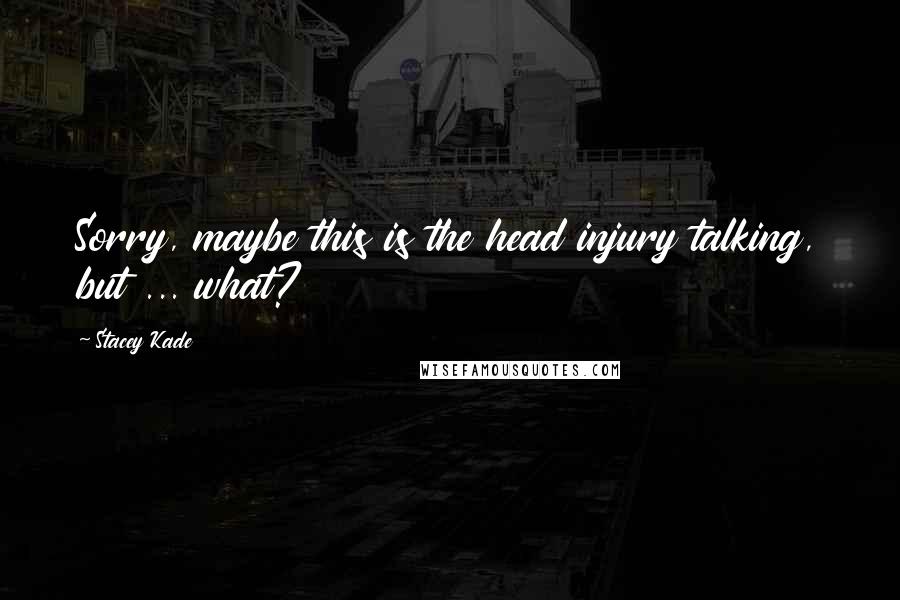 Stacey Kade Quotes: Sorry, maybe this is the head injury talking, but ... what?