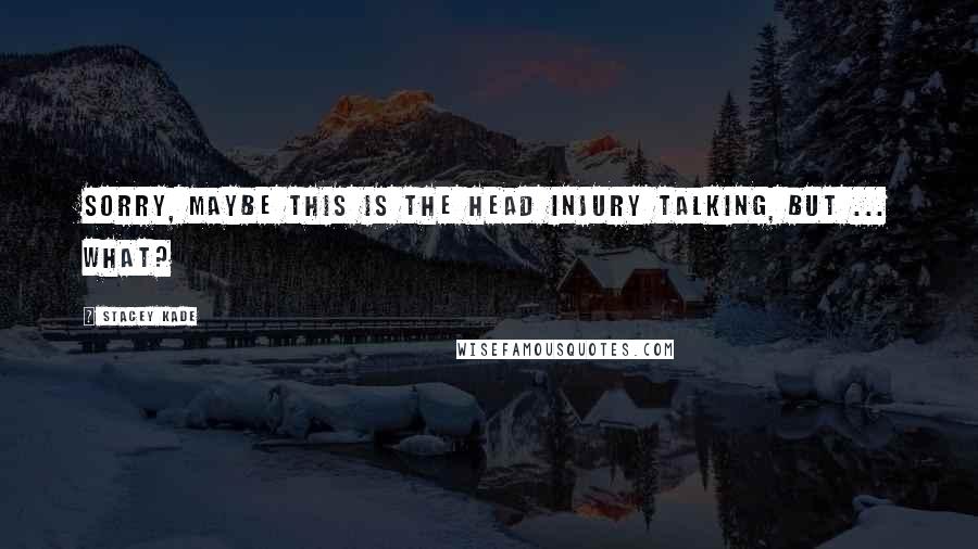 Stacey Kade Quotes: Sorry, maybe this is the head injury talking, but ... what?