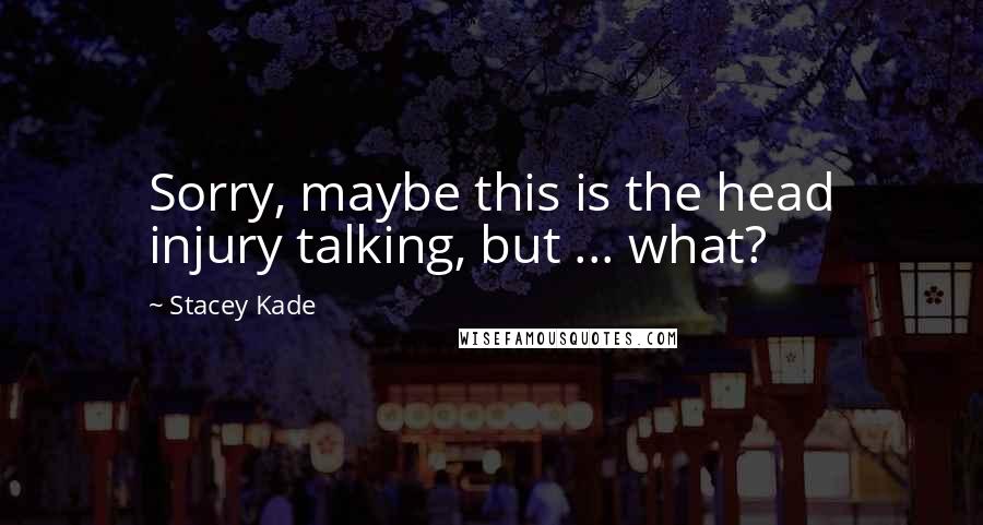 Stacey Kade Quotes: Sorry, maybe this is the head injury talking, but ... what?