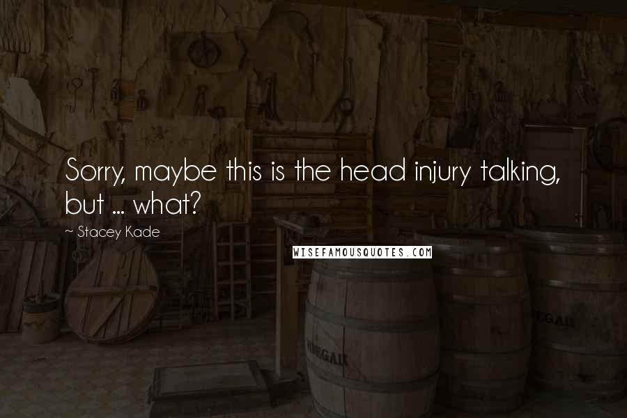 Stacey Kade Quotes: Sorry, maybe this is the head injury talking, but ... what?