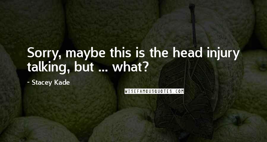 Stacey Kade Quotes: Sorry, maybe this is the head injury talking, but ... what?