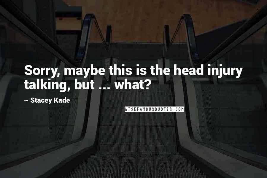 Stacey Kade Quotes: Sorry, maybe this is the head injury talking, but ... what?