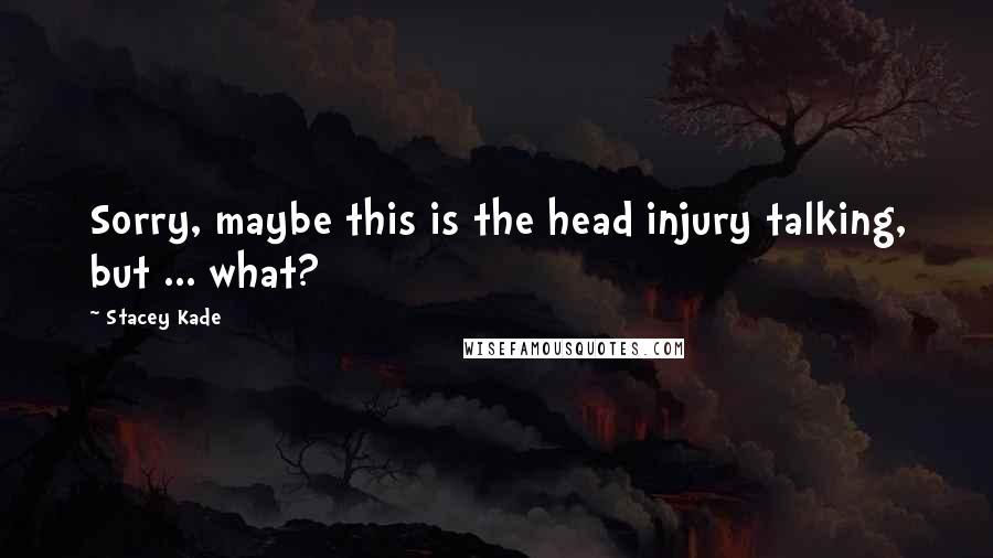 Stacey Kade Quotes: Sorry, maybe this is the head injury talking, but ... what?