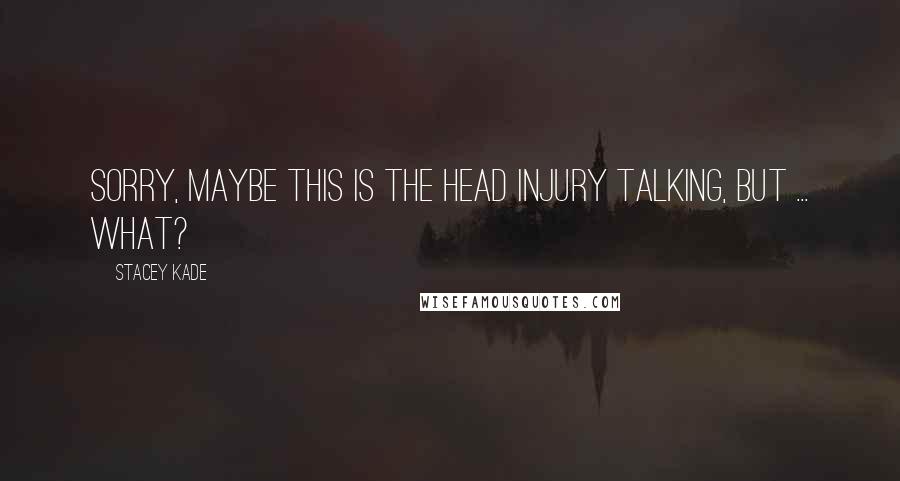 Stacey Kade Quotes: Sorry, maybe this is the head injury talking, but ... what?
