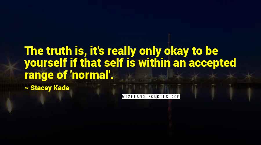 Stacey Kade Quotes: The truth is, it's really only okay to be yourself if that self is within an accepted range of 'normal'.