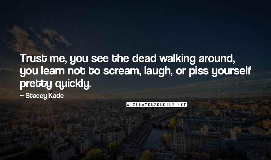 Stacey Kade Quotes: Trust me, you see the dead walking around, you learn not to scream, laugh, or piss yourself pretty quickly.