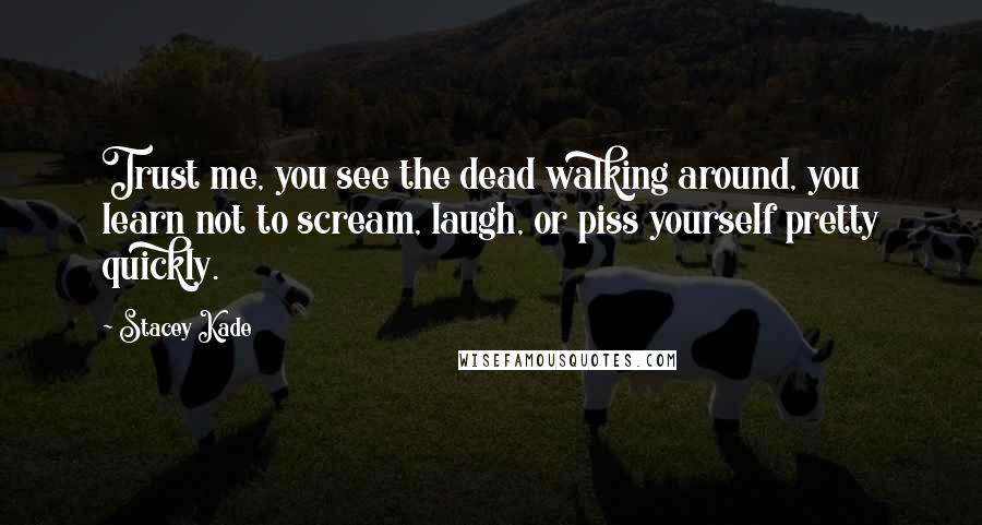 Stacey Kade Quotes: Trust me, you see the dead walking around, you learn not to scream, laugh, or piss yourself pretty quickly.