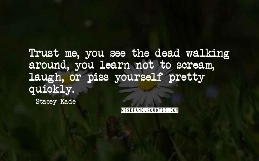 Stacey Kade Quotes: Trust me, you see the dead walking around, you learn not to scream, laugh, or piss yourself pretty quickly.