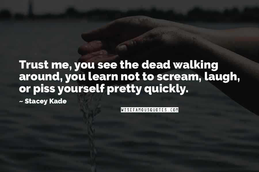 Stacey Kade Quotes: Trust me, you see the dead walking around, you learn not to scream, laugh, or piss yourself pretty quickly.