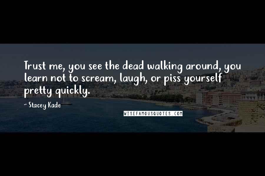 Stacey Kade Quotes: Trust me, you see the dead walking around, you learn not to scream, laugh, or piss yourself pretty quickly.