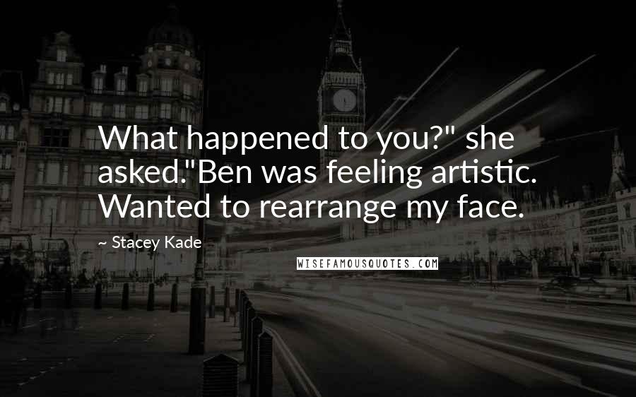 Stacey Kade Quotes: What happened to you?" she asked."Ben was feeling artistic. Wanted to rearrange my face.