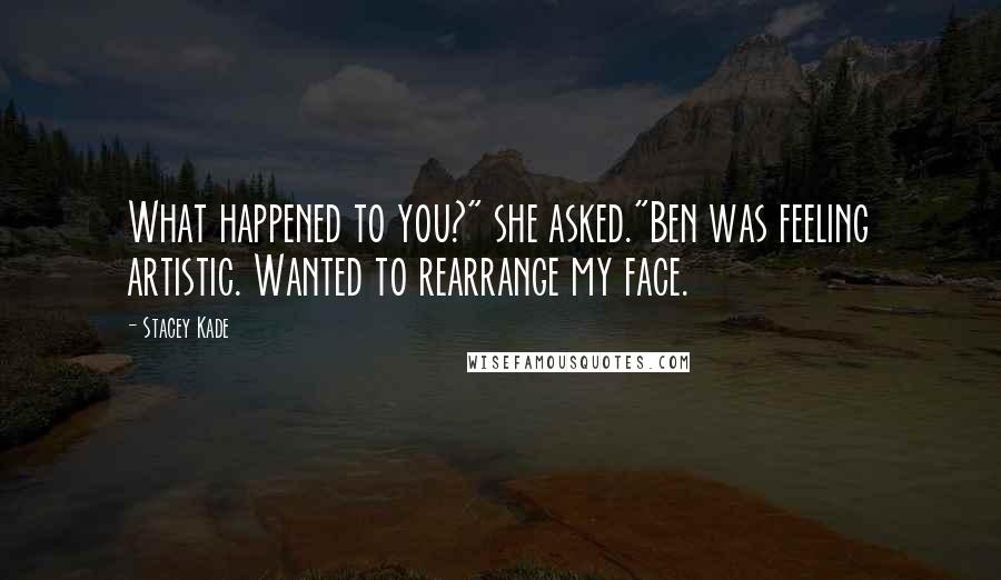 Stacey Kade Quotes: What happened to you?" she asked."Ben was feeling artistic. Wanted to rearrange my face.