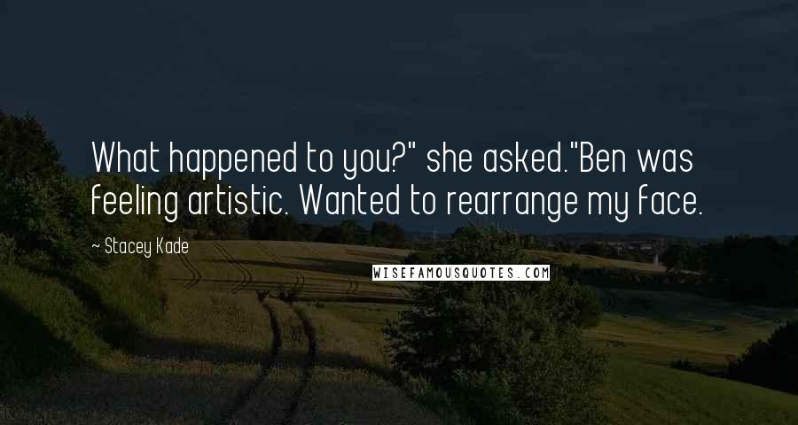 Stacey Kade Quotes: What happened to you?" she asked."Ben was feeling artistic. Wanted to rearrange my face.