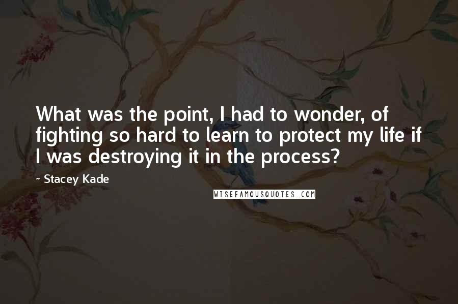 Stacey Kade Quotes: What was the point, I had to wonder, of fighting so hard to learn to protect my life if I was destroying it in the process?