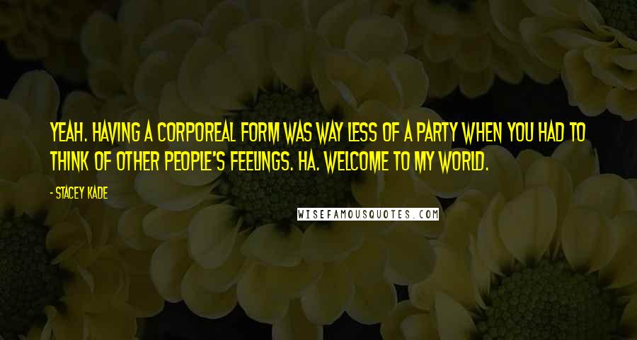 Stacey Kade Quotes: Yeah. Having a corporeal form was way less of a party when you had to think of other people's feelings. Ha. Welcome to my world.