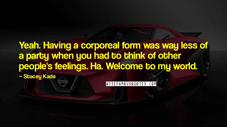 Stacey Kade Quotes: Yeah. Having a corporeal form was way less of a party when you had to think of other people's feelings. Ha. Welcome to my world.