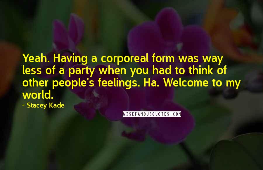 Stacey Kade Quotes: Yeah. Having a corporeal form was way less of a party when you had to think of other people's feelings. Ha. Welcome to my world.