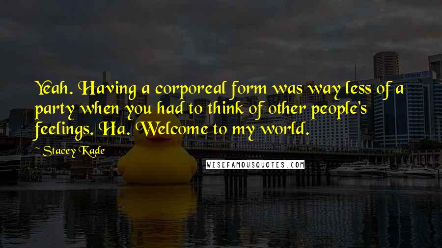 Stacey Kade Quotes: Yeah. Having a corporeal form was way less of a party when you had to think of other people's feelings. Ha. Welcome to my world.