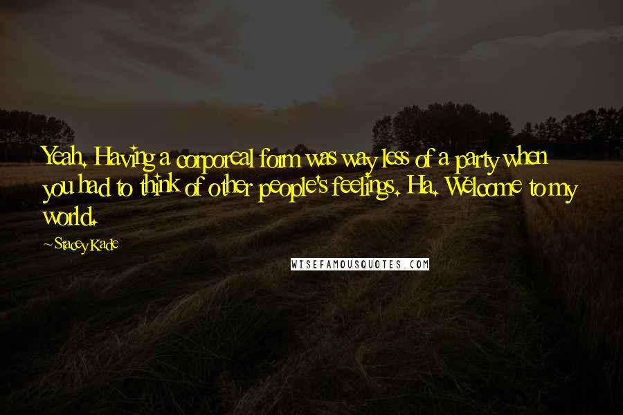 Stacey Kade Quotes: Yeah. Having a corporeal form was way less of a party when you had to think of other people's feelings. Ha. Welcome to my world.