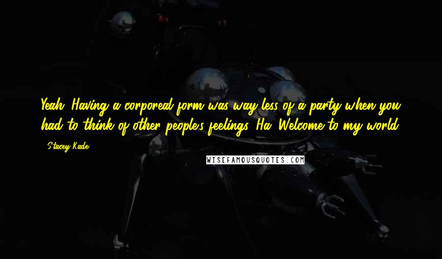 Stacey Kade Quotes: Yeah. Having a corporeal form was way less of a party when you had to think of other people's feelings. Ha. Welcome to my world.