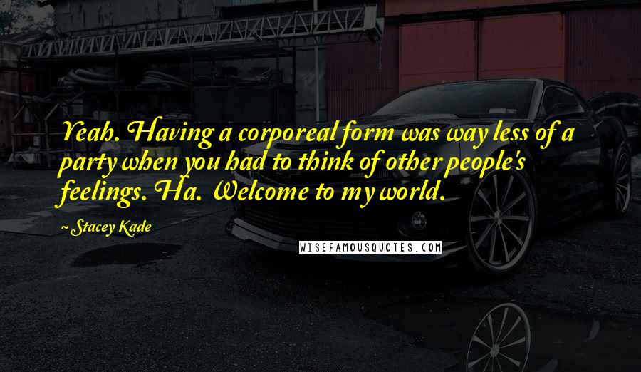 Stacey Kade Quotes: Yeah. Having a corporeal form was way less of a party when you had to think of other people's feelings. Ha. Welcome to my world.