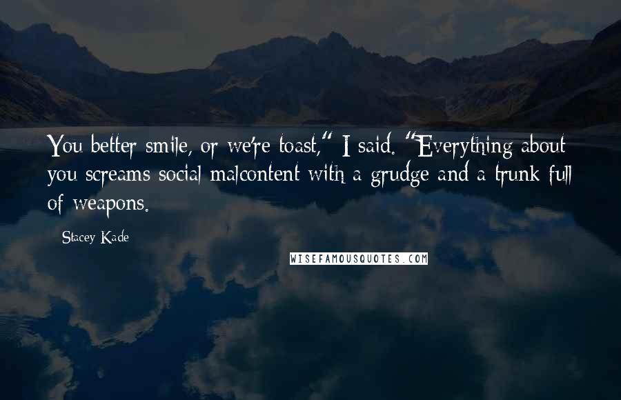 Stacey Kade Quotes: You better smile, or we're toast," I said. "Everything about you screams social malcontent with a grudge and a trunk full of weapons.