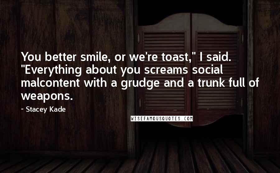 Stacey Kade Quotes: You better smile, or we're toast," I said. "Everything about you screams social malcontent with a grudge and a trunk full of weapons.