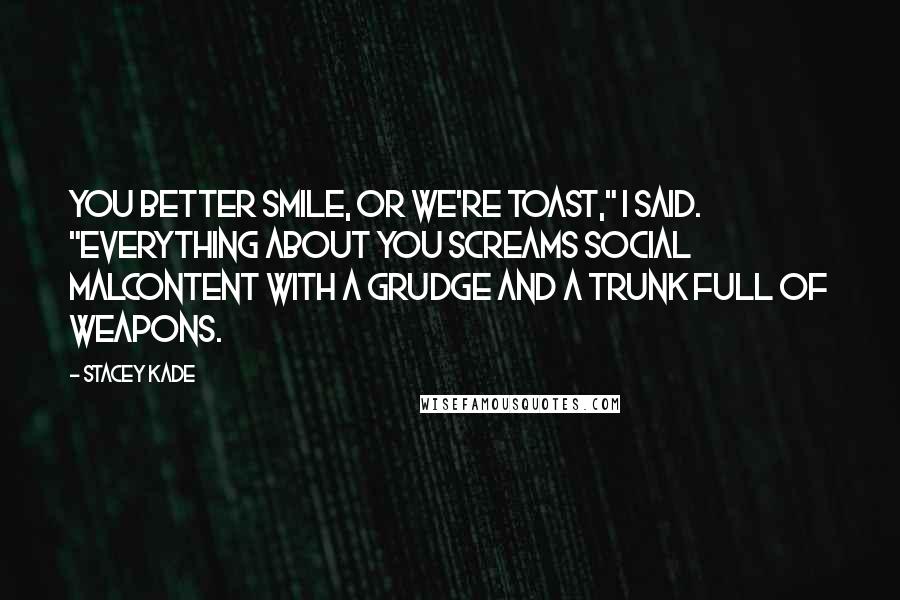 Stacey Kade Quotes: You better smile, or we're toast," I said. "Everything about you screams social malcontent with a grudge and a trunk full of weapons.