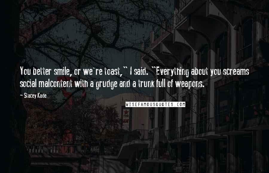 Stacey Kade Quotes: You better smile, or we're toast," I said. "Everything about you screams social malcontent with a grudge and a trunk full of weapons.