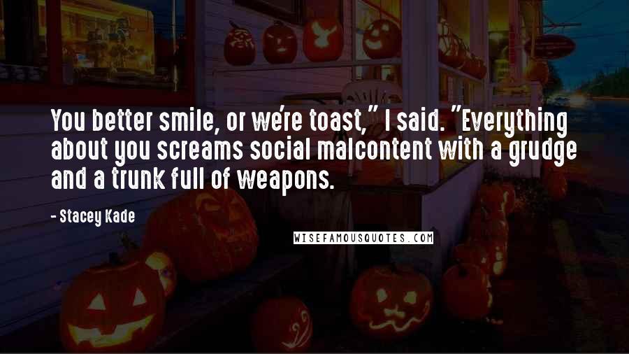 Stacey Kade Quotes: You better smile, or we're toast," I said. "Everything about you screams social malcontent with a grudge and a trunk full of weapons.